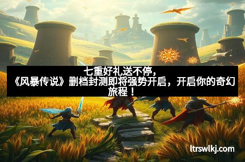 七重好礼送不停，《风暴传说》删档封测即将强势开启，开启你的奇幻旅程！