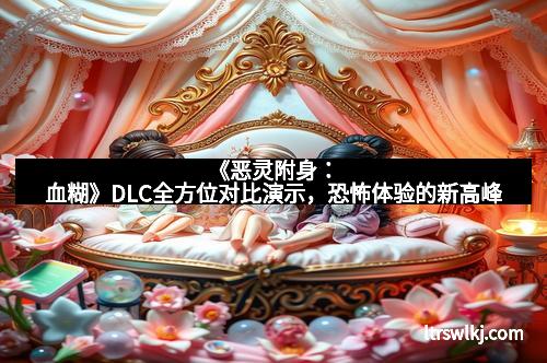 《恶灵附身：血糊》DLC全方位对比演示，恐怖体验的新高峰